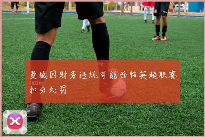 曼城因财务违规可能面临英超联赛扣分处罚