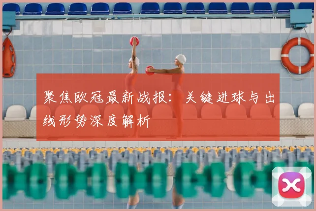 聚焦欧冠最新战报：关键进球与出线形势深度解析