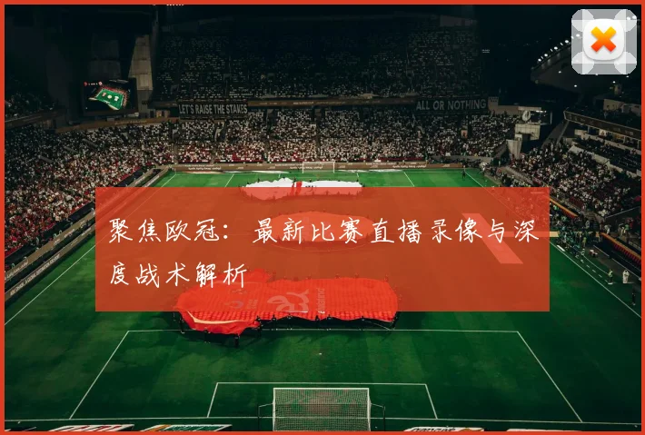 聚焦欧冠：最新比赛直播录像与深度战术解析