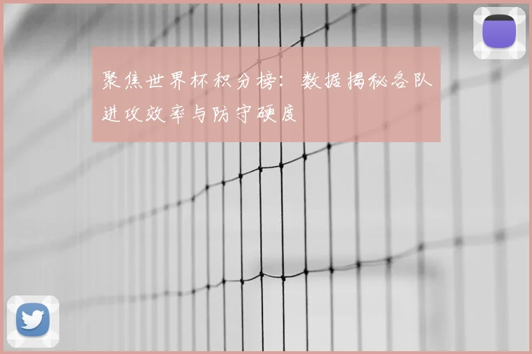 聚焦世界杯积分榜：数据揭秘各队进攻效率与防守硬度