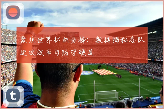 聚焦世界杯积分榜：数据揭秘各队进攻效率与防守硬度