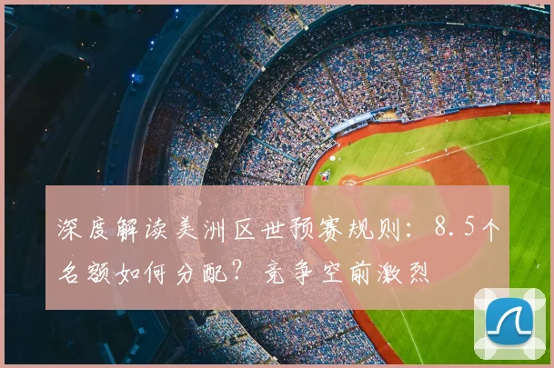 深度解读美洲区世预赛规则：8.5个名额如何分配？竞争空前激烈