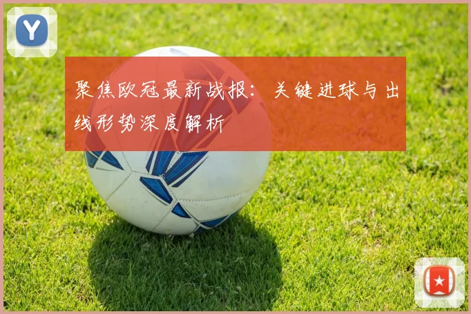 聚焦欧冠最新战报：关键进球与出线形势深度解析