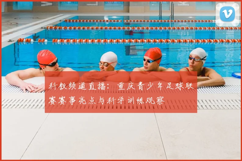 科教频道直播：重庆青少年足球联赛赛事亮点与科学训练观察
