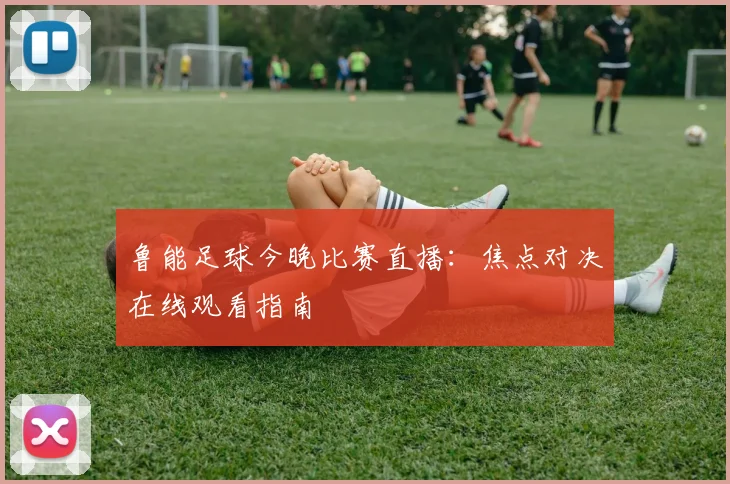 鲁能足球今晚比赛直播：焦点对决在线观看指南