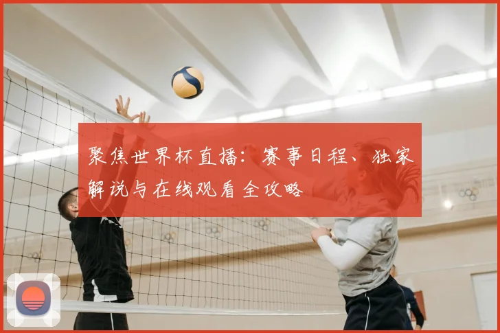 聚焦世界杯直播：赛事日程、独家解说与在线观看全攻略
